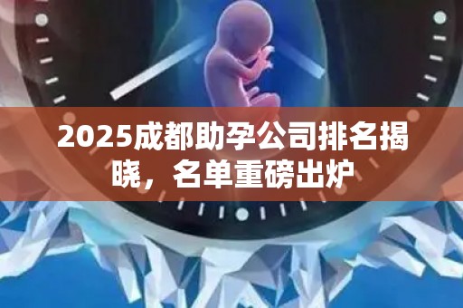 2025成都助孕公司排名揭晓，名单重磅出炉