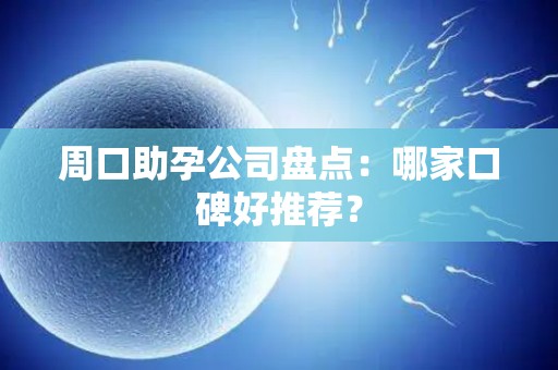 周口助孕公司盘点：哪家口碑好推荐？