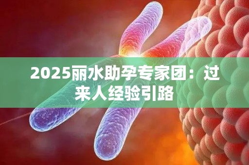 2025丽水助孕专家团：过来人经验引路