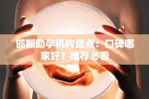 邯郸助孕机构盘点：口碑哪家好？推荐必看