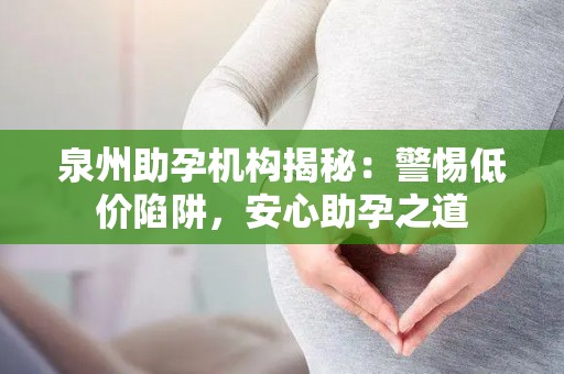 泉州助孕机构揭秘：警惕低价陷阱，安心助孕之道