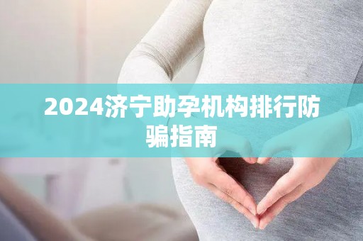 2024济宁助孕机构排行防骗指南