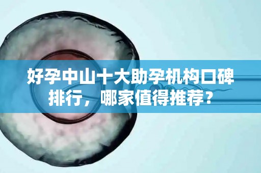 好孕中山十大助孕机构口碑排行，哪家值得推荐？