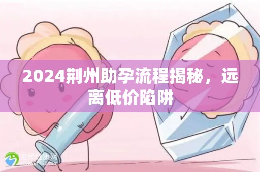 2024荆州助孕流程揭秘，远离低价陷阱