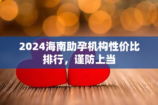 2024海南助孕机构性价比排行，谨防上当