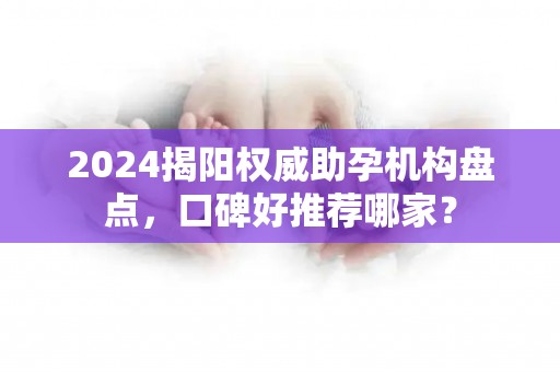2024揭阳权威助孕机构盘点，口碑好推荐哪家？