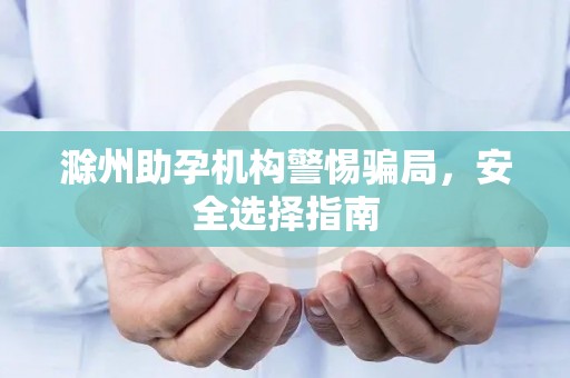 滁州助孕机构警惕骗局，安全选择指南