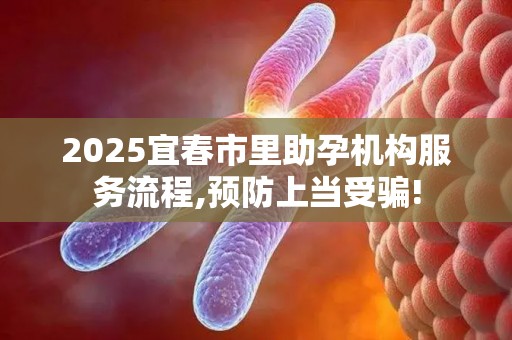2025宜春市里助孕机构服务流程,预防上当受骗!