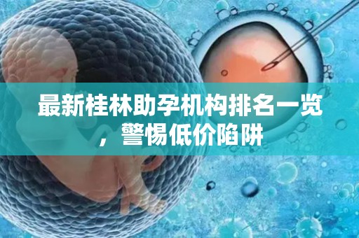 最新桂林助孕机构排名一览，警惕低价陷阱