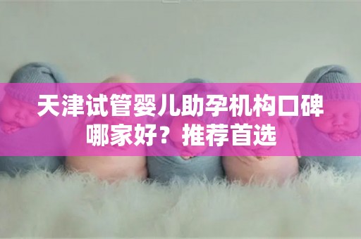 天津试管婴儿助孕机构口碑哪家好？推荐首选