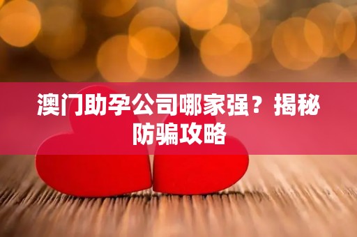 澳门助孕公司哪家强？揭秘防骗攻略