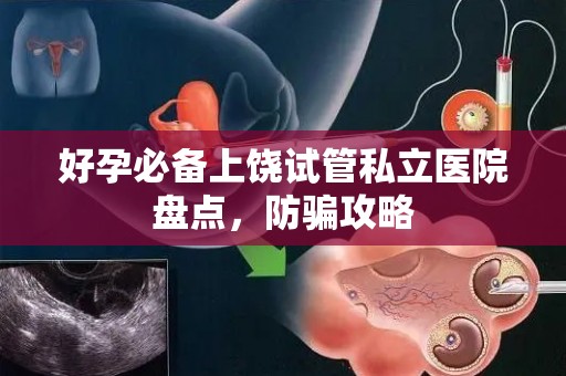 好孕必备上饶试管私立医院盘点，防骗攻略
