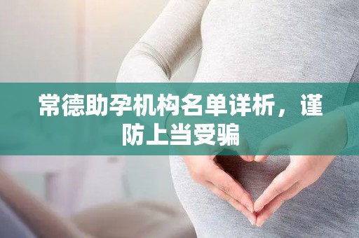 常德助孕机构名单详析，谨防上当受骗