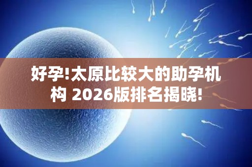 好孕!太原比较大的助孕机构 2026版排名揭晓!