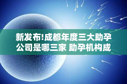 新发布!成都年度三大助孕公司是哪三家 助孕机构成功率排名分享