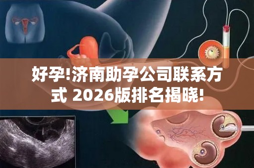 好孕!济南助孕公司联系方式 2026版排名揭晓!