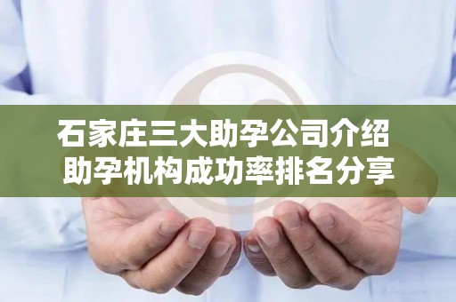 石家庄三大助孕公司介绍 助孕机构成功率排名分享