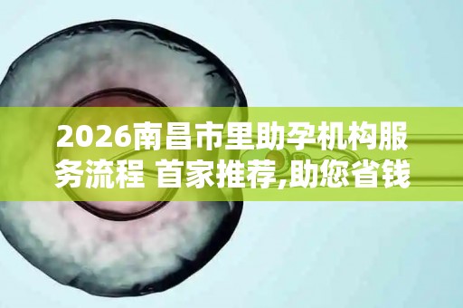 2026南昌市里助孕机构服务流程 首家推荐,助您省钱省心