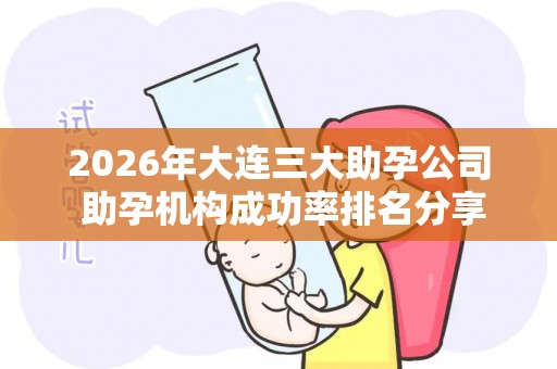 2026年大连三大助孕公司 助孕机构成功率排名分享
