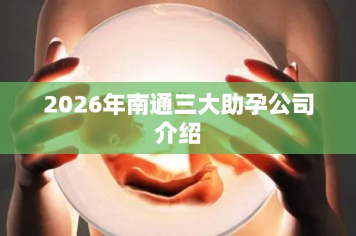 2026年南通三大助孕公司介绍