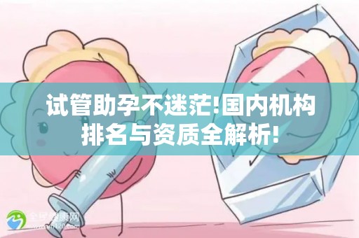 试管助孕不迷茫!国内机构排名与资质全解析!