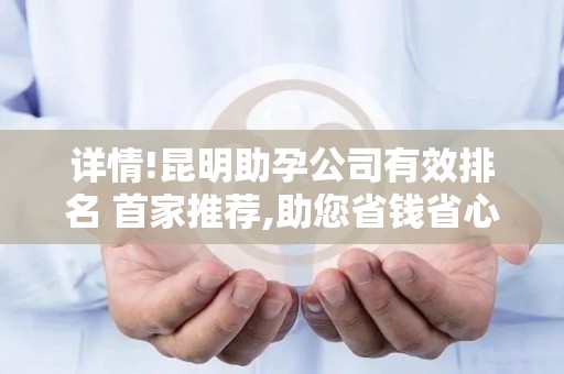 详情!昆明助孕公司有效排名 首家推荐,助您省钱省心