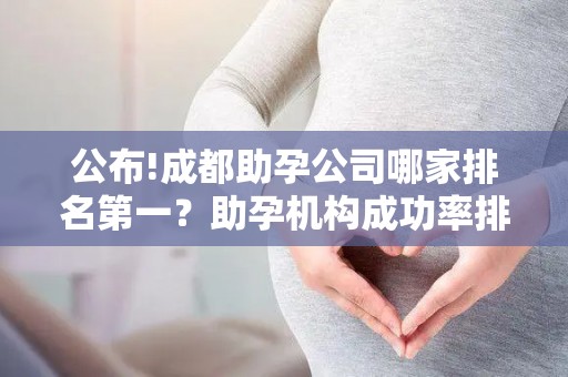 公布!成都助孕公司哪家排名第一？助孕机构成功率排名分享