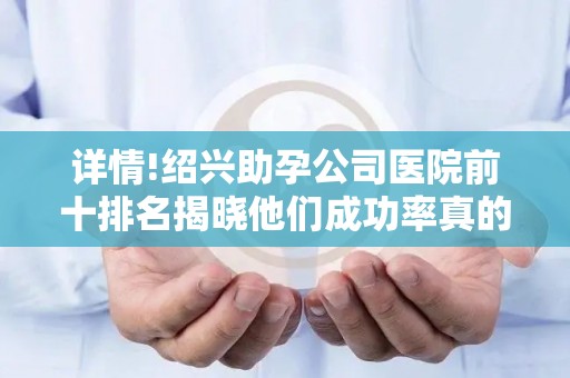 详情!绍兴助孕公司医院前十排名揭晓他们成功率真的很高吗？