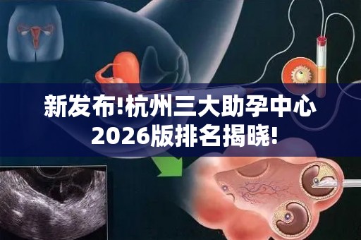 新发布!杭州三大助孕中心 2026版排名揭晓!