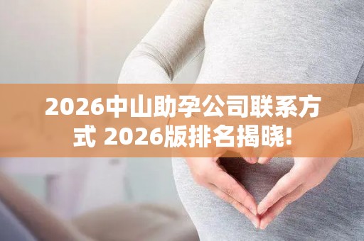 2026中山助孕公司联系方式 2026版排名揭晓!