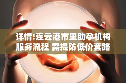详情!连云港市里助孕机构服务流程 需提防低价套路