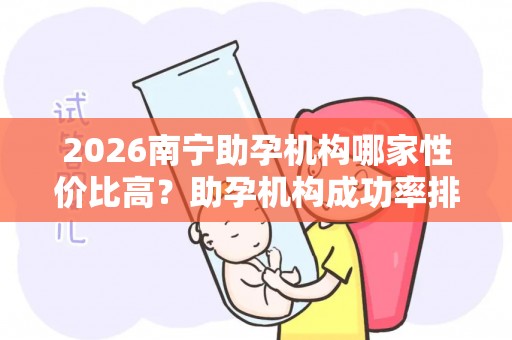2026南宁助孕机构哪家性价比高？助孕机构成功率排名分享