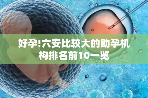 好孕!六安比较大的助孕机构排名前10一览