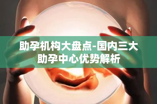 助孕机构大盘点-国内三大助孕中心优势解析