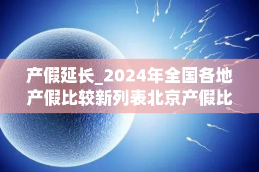 产假延长_2024年全国各地产假比较新列表北京产假比较长158天比较短9...