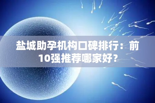 盐城助孕机构口碑排行：前10强推荐哪家好？