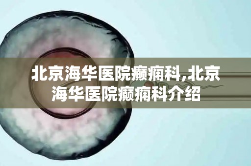 北京海华医院癫痫科,北京海华医院癫痫科介绍