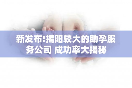 新发布!揭阳较大的助孕服务公司 成功率大揭秘