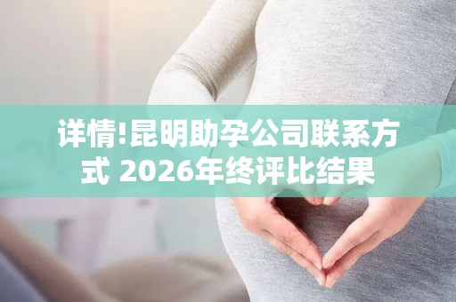 详情!昆明助孕公司联系方式 2026年终评比结果