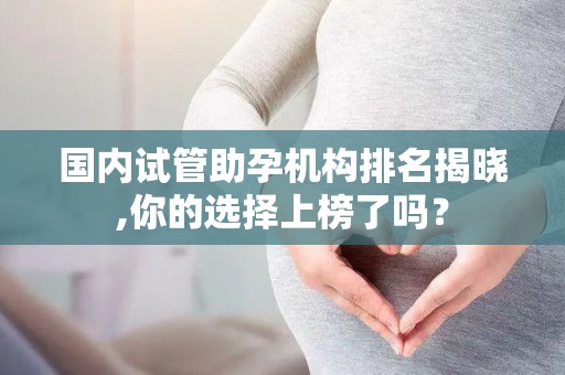 国内试管助孕机构排名揭晓,你的选择上榜了吗？