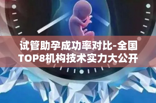 试管助孕成功率对比-全国TOP8机构技术实力大公开