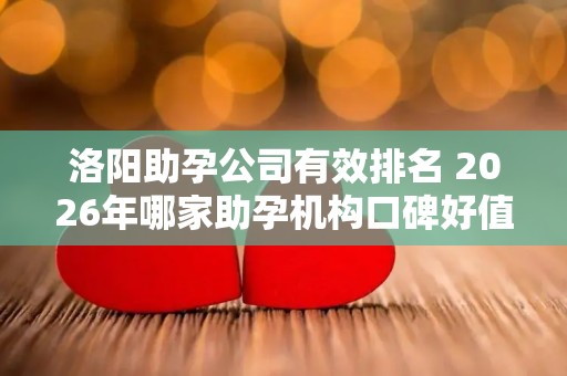 洛阳助孕公司有效排名 2026年哪家助孕机构口碑好值得考虑？