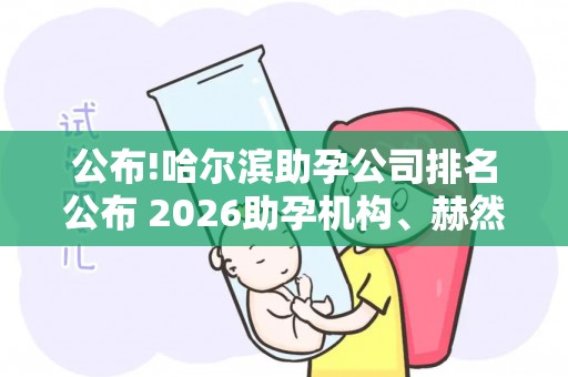 公布!哈尔滨助孕公司排名公布 2026助孕机构、赫然在列