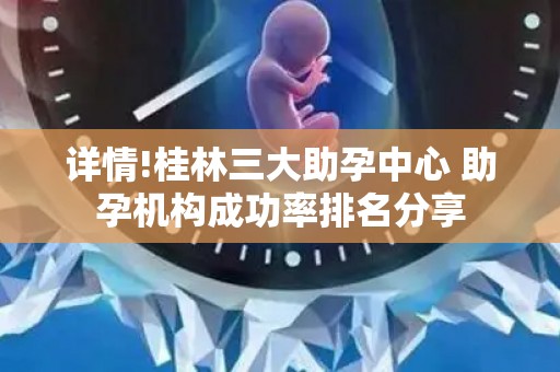 详情!桂林三大助孕中心 助孕机构成功率排名分享