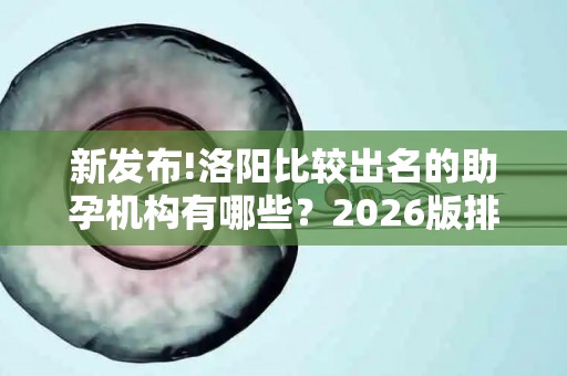 新发布!洛阳比较出名的助孕机构有哪些？2026版排名揭晓!