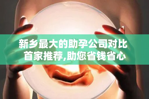 新乡最大的助孕公司对比 首家推荐,助您省钱省心