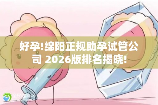 好孕!绵阳正规助孕试管公司 2026版排名揭晓!