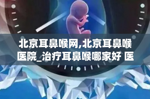 北京耳鼻喉网,北京耳鼻喉医院_治疗耳鼻喉哪家好 医保专科 最好的耳鼻...
