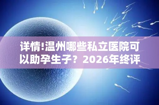 详情!温州哪些私立医院可以助孕生子？2026年终评比结果