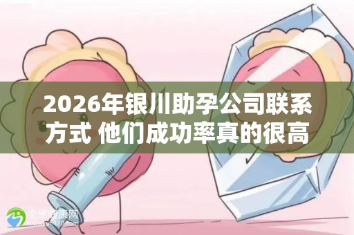 2026年银川助孕公司联系方式 他们成功率真的很高吗？